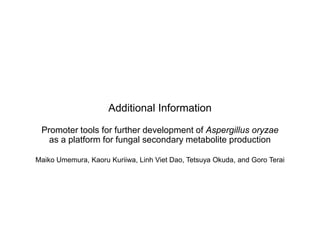 Additional Information
Promoter tools for further development of Aspergillus oryzae
as a platform for fungal secondary metabolite production
Maiko Umemura, Kaoru Kuriiwa, Linh Viet Dao, Tetsuya Okuda, and Goro Terai
 
