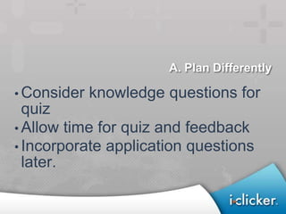 A. Plan Differently

• Consider   knowledge questions for
  quiz
• Allow time for quiz and feedback
• Incorporate application questions
  later.
 