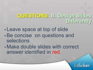 QUESTIONS: B. Design Slides
                      Differently
• Leave space at top of slide
• Be concise on questions and
  selections
• Make double slides with correct
  answer identified in red.
 
