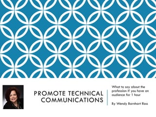 PROMOTE TECHNICAL
COMMUNICATIONS
What to say about the
profession if you have an
audience for 1 hour
By Wendy Barnhart Ross
 