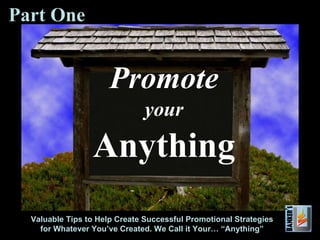 Promote your Anything Valuable Tips to Help Create Successful Promotional Strategies for Whatever You’ve Created. We Call it Your… “Anything” Part One 