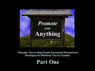 Promote your Anything Valuable Tips to Help Create Successful Promotional Strategies for Whatever You’ve Created.  Part One 