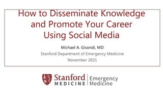 How to Disseminate Knowledge
and Promote Your Career
Using Social Media
Michael A. Gisondi, MD
Stanford Department of Emergency Medicine
November 2021
 
