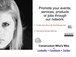 Promote your events,
        services, products
          or jobs through
           our network.
1. To view, first click on the View Fullscreen icon
 
 
 
2. Then click on the Next Slide icon




      Construction Who's Who
                              on
     LinkedIn + Facebook + Twitter
 
