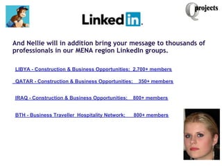  
And Nellie will in addition bring your message to thousands of
professionals in our MENA region LinkedIn groups.
 
     ...