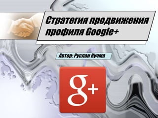 Стратегия продвижения
профиля Google+
Автор: Руслан Кучма
 