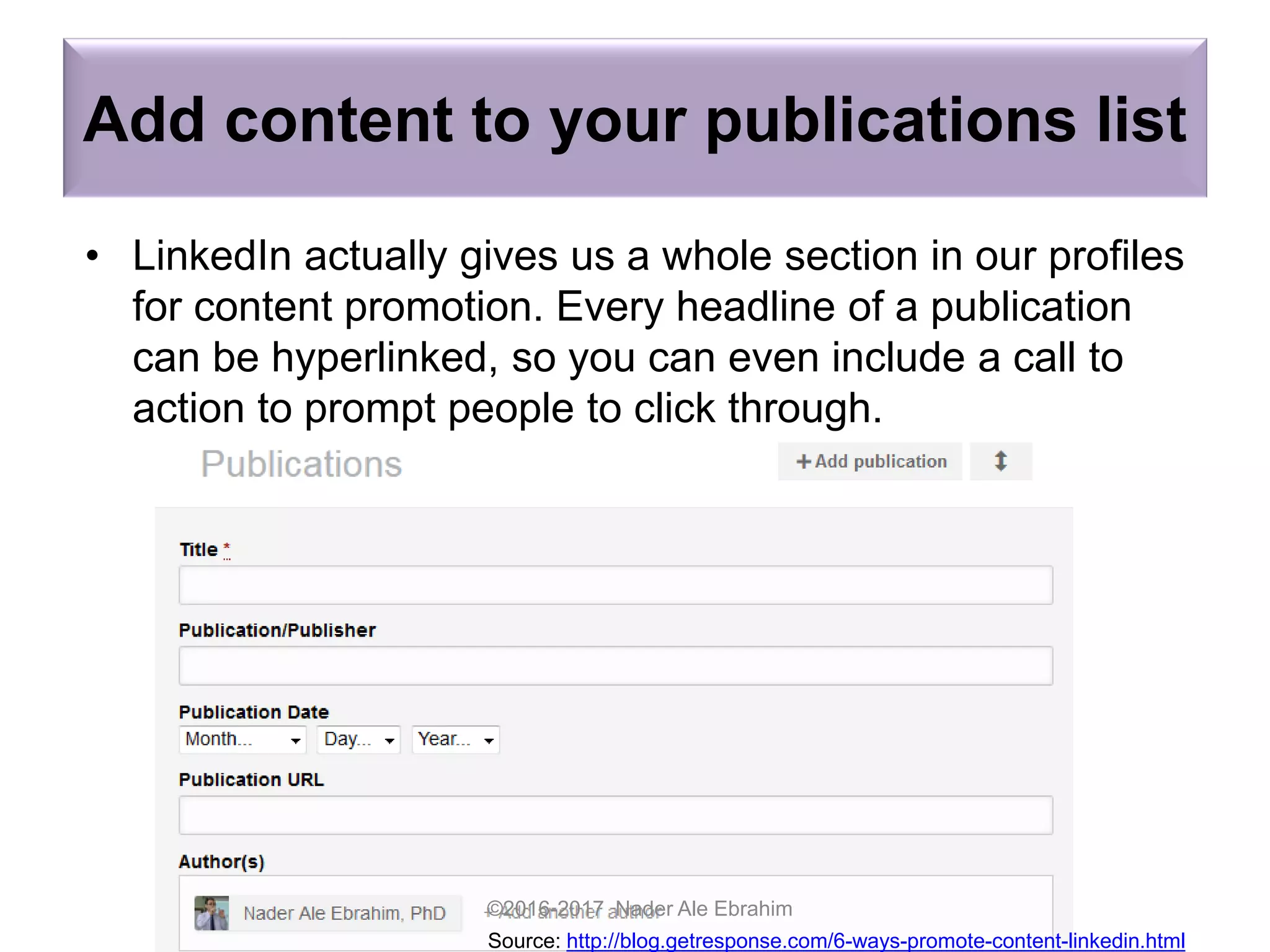 Add content to your publications list
©2016-2017 Nader Ale Ebrahim
Source: http://blog.getresponse.com/6-ways-promote-content-linkedin.html
• LinkedIn actually gives us a whole section in our profiles
for content promotion. Every headline of a publication
can be hyperlinked, so you can even include a call to
action to prompt people to click through.
 