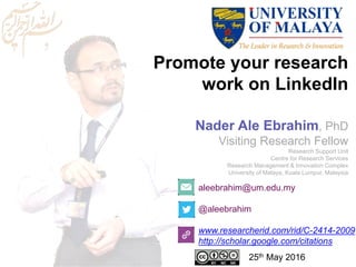 Promote your research
work on LinkedIn
aleebrahim@um.edu.my
@aleebrahim
www.researcherid.com/rid/C-2414-2009
http://scholar.google.com/citations
Nader Ale Ebrahim, PhD
Visiting Research Fellow
Research Support Unit
Centre for Research Services
Research Management & Innovation Complex
University of Malaya, Kuala Lumpur, Malaysia
25th May 2016
 