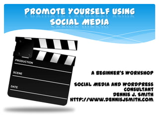 Promote Yourself Using
    Social Media




                A Beginner’s Workshop

          Social Media and WordPress
                           Consultant
                        Dennis J. Smith
         http://www.dennisjsmith.com
 