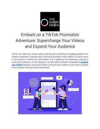 Embark on a TikTok Promotion
Adventure: Supercharge Your Videos
and Expand Your Audience
TikTok has taken the social media world by storm, offering an engaging platform for
creative expression, entertainment, and brand promotion. With millions of active users,
it has become a hotbed for viral content and a goldmine for businesses seeking to
reach new audiences. In this blog post, we will explore effective strategies to promote
your TikTok presence, boost your videos, and grow your audience. Get ready to embark
on an exciting TikTok promotion adventure!
 