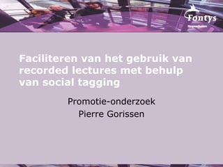 Faciliteren van het gebruik van recorded lectures met behulp van social tagging Promotie-onderzoek Pierre Gorissen 