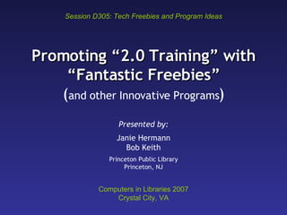 Promoting “2.0 Training” with “Fantastic Freebies” ( and other Innovative Programs ) Presented by: Janie Hermann Bob Keith Princeton Public Library Princeton, NJ Session D305: Tech Freebies and Program Ideas Computers in Libraries 2007 Crystal City, VA 
