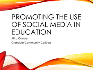 PROMOTING THE USE
OF SOCIAL MEDIA IN
EDUCATION
Alisa Cooper
Glendale Community College

 