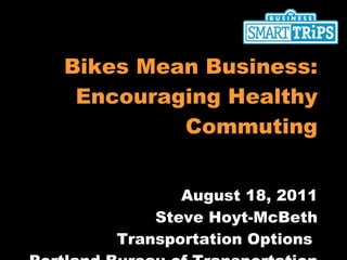 Bikes Mean Business: Encouraging Healthy Commuting August 18, 2011 Steve Hoyt-McBeth Transportation Options  Portland Bureau of Transportation 