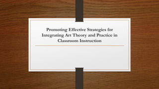 Promoting Effective Strategies for
Integrating Art Theory and Practice in
Classroom Instruction
 