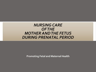 NURSING CARE
OFTHE
MOTHER ANDTHE FETUS
DURING PRENATAL PERIOD
Promoting Fetal and Maternal Health
 