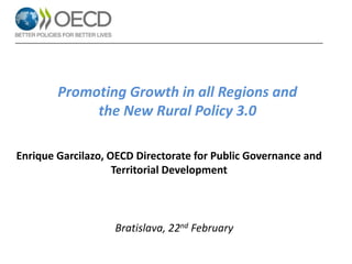 Promoting Growth in all Regions and
the New Rural Policy 3.0
Enrique Garcilazo, OECD Directorate for Public Governance and
Territorial Development
Bratislava, 22nd February
 