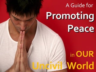 A Guide for  Promoting Peace in  OUR   Uncivil  World 
