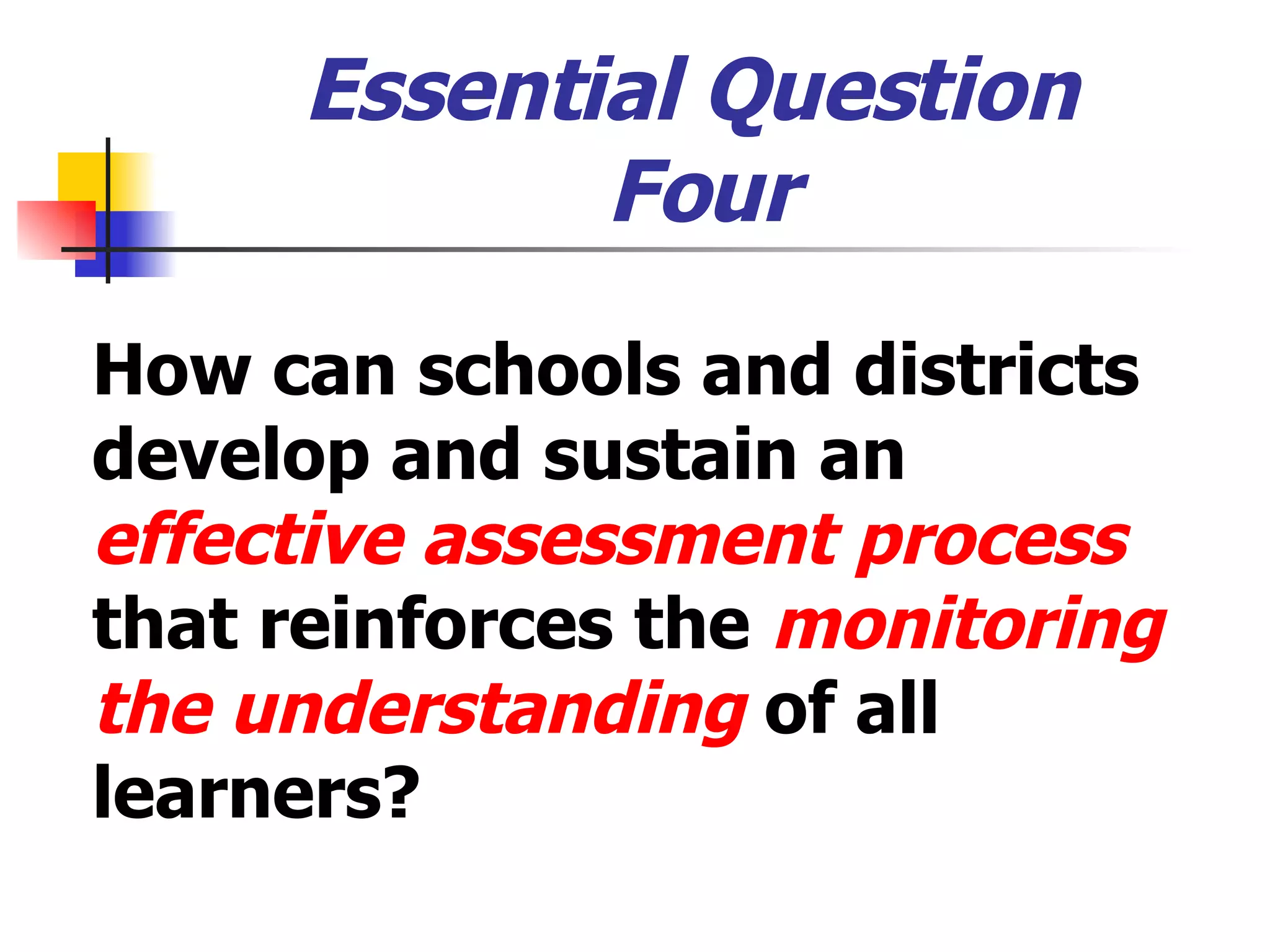 Essential Question  Four How can schools and districts develop and sustain an  effective   assessment process  that reinforces the  monitoring the understanding  of all learners? 