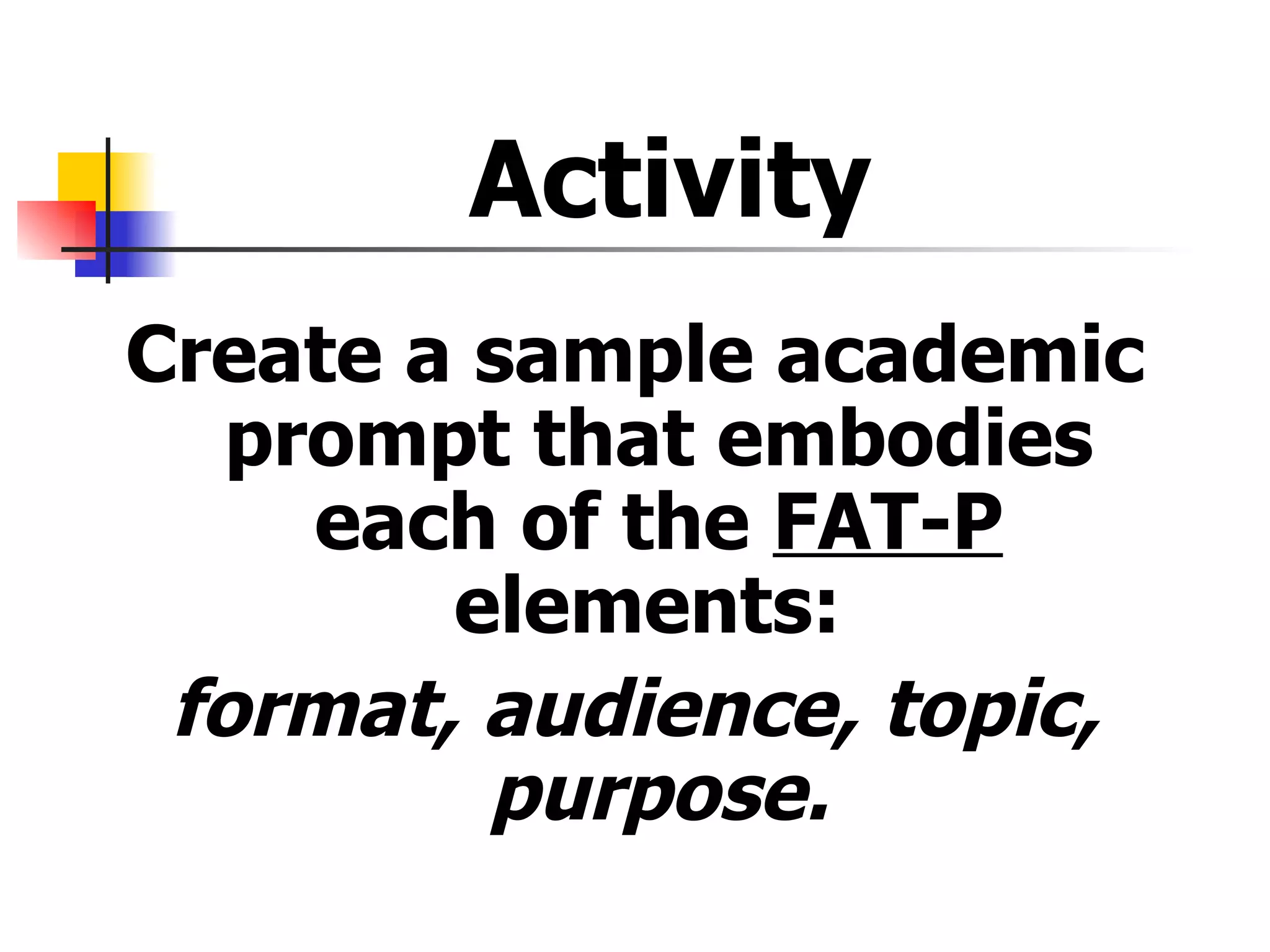 Activity  Create a sample academic prompt that embodies each of the  FAT-P  elements:  format, audience, topic, purpose. 