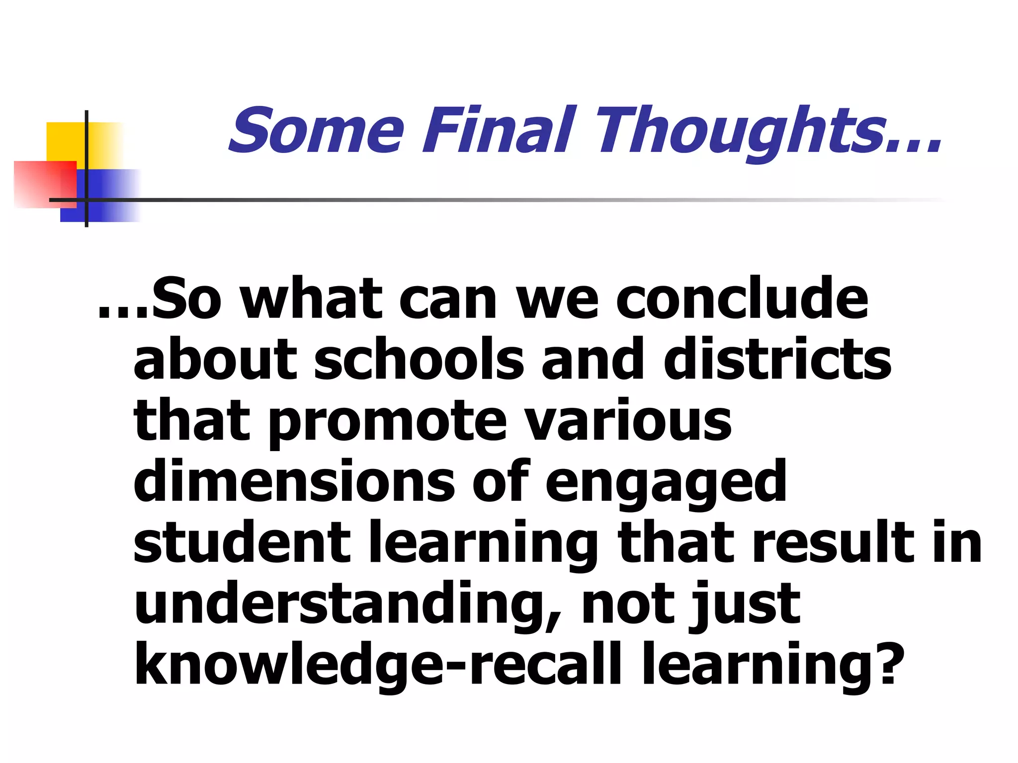 Some Final Thoughts… … So what can we conclude about schools and districts that promote various dimensions of engaged student learning that result in understanding, not just knowledge-recall learning? 