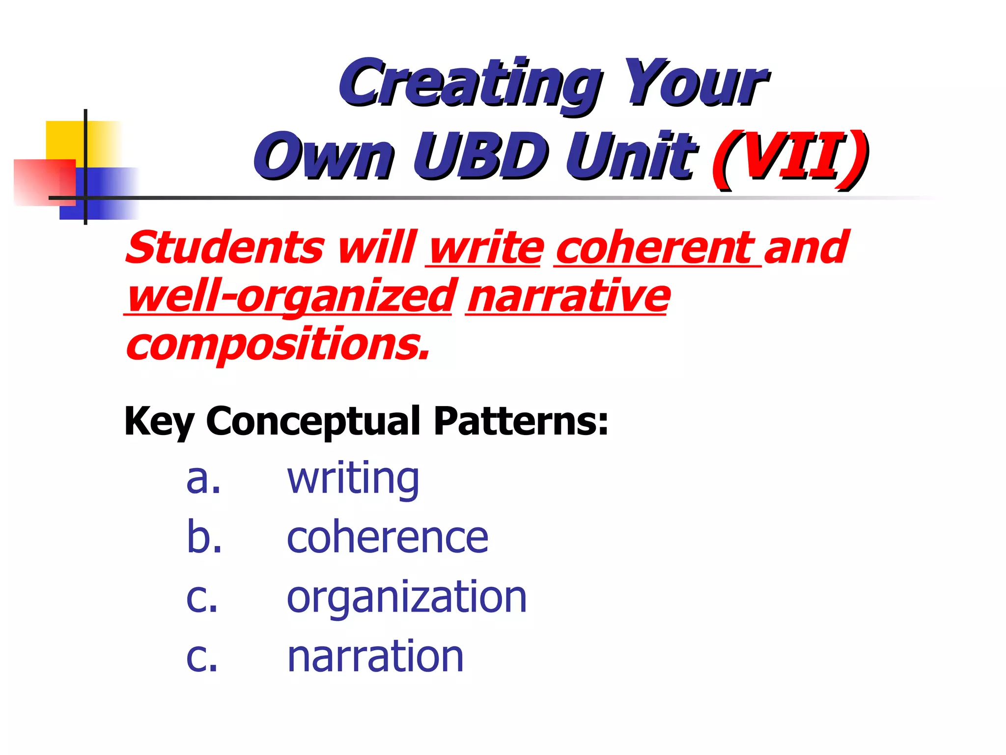 Creating Your  Own UBD Unit  (VII) Students will  write   coherent  and  well-organized   narrative  compositions. Key Conceptual Patterns: a. writing  b. coherence c. organization  c. narration 