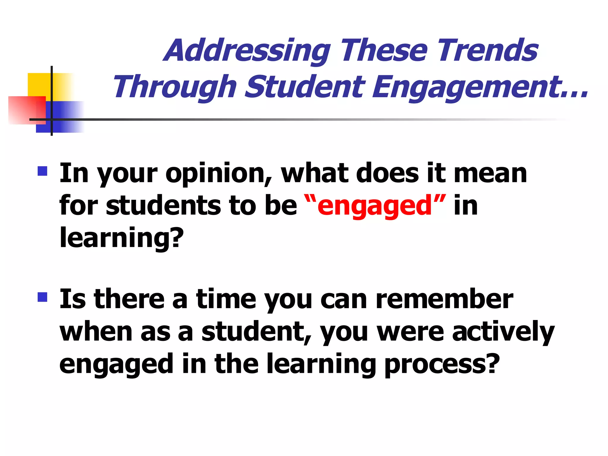 Addressing These Trends Through Student Engagement… In your opinion, what does it mean for students to be  “engaged”  in learning? Is there a time you can remember when as a student, you were actively engaged in the learning process? 