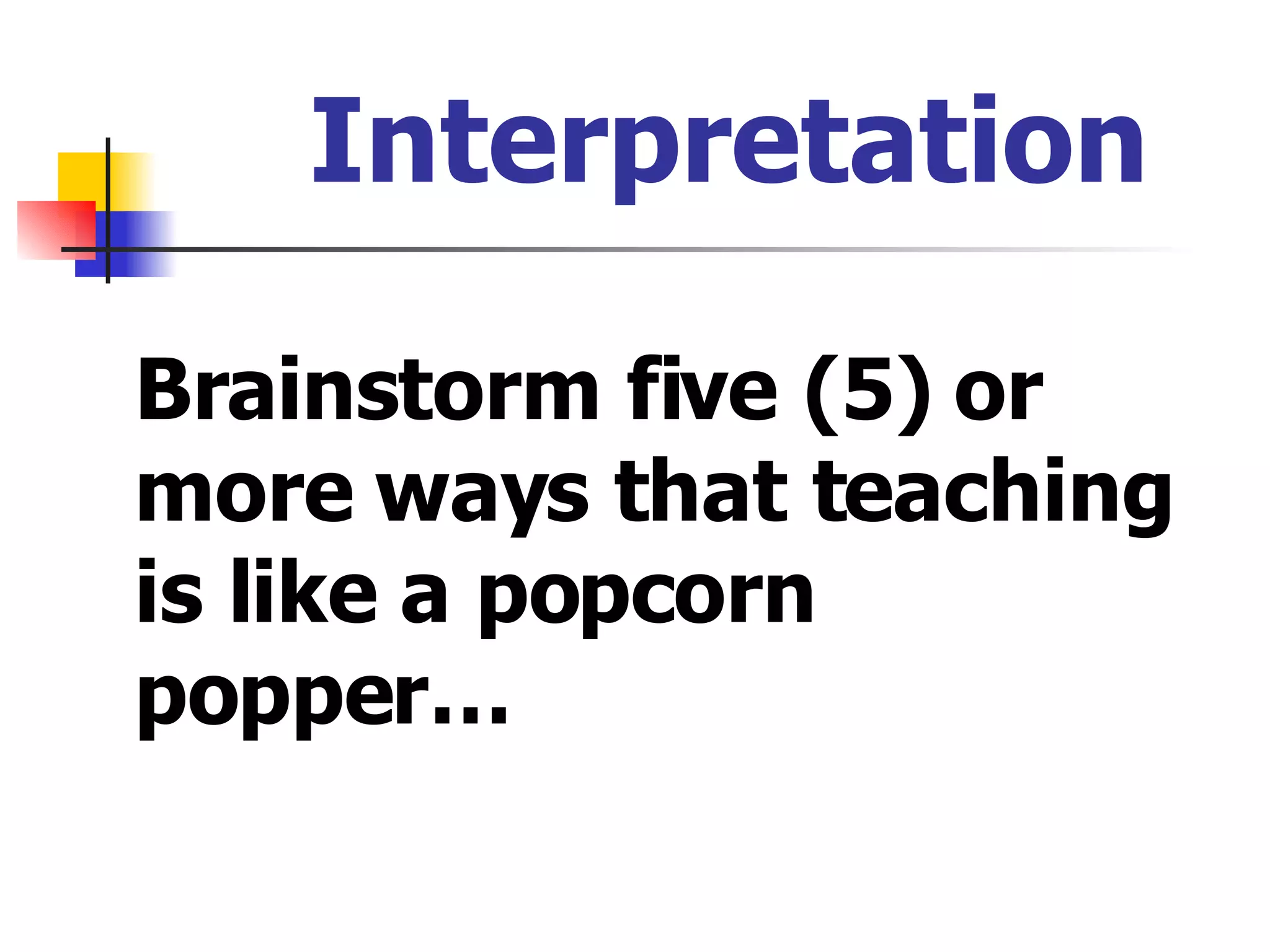 Interpretation Brainstorm five (5) or more ways that teaching is like a popcorn popper… 