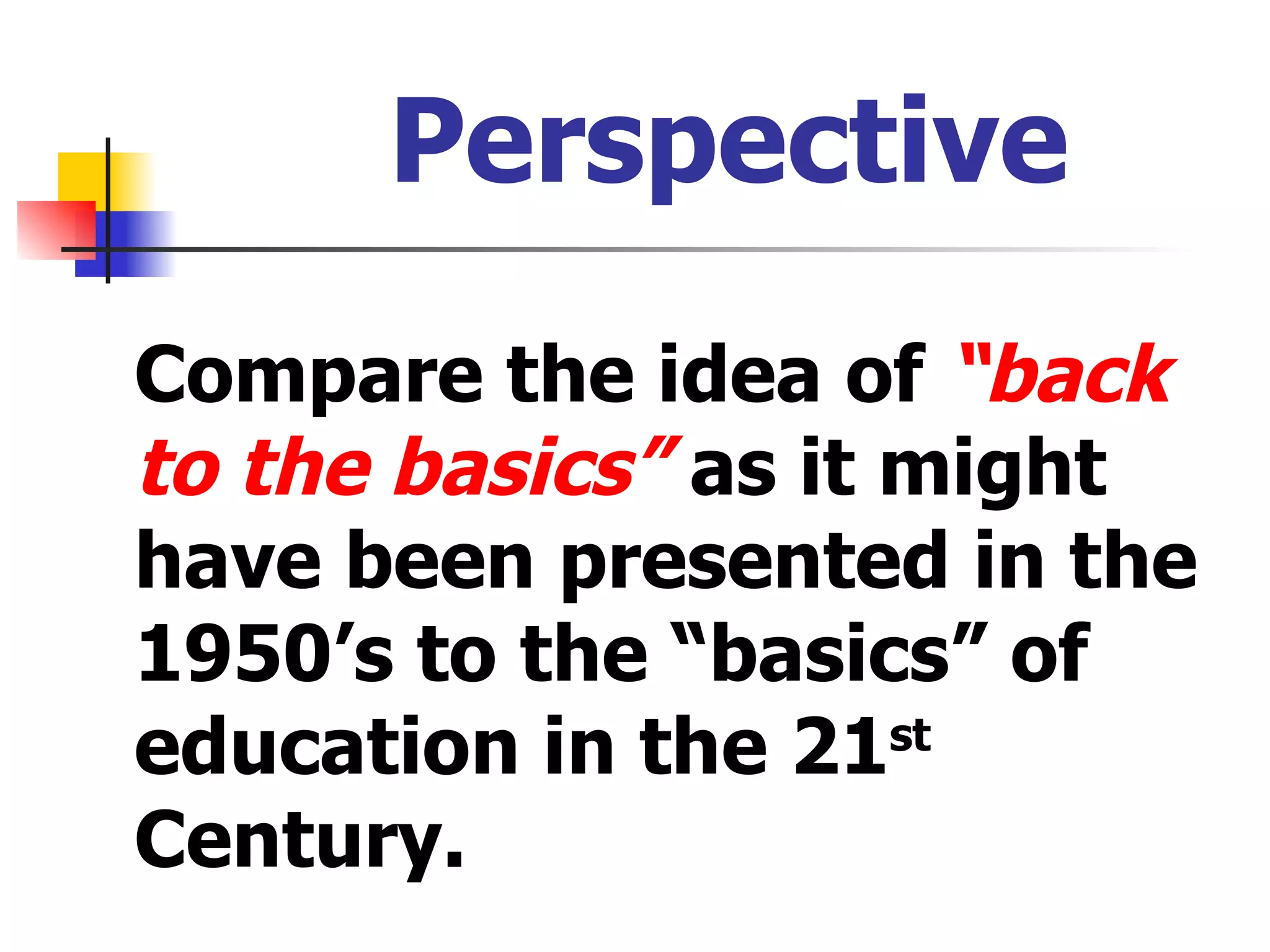 Perspective Compare the idea of  “back to the basics”  as it might have been presented in the 1950’s to the “basics” of education in the 21 st  Century. 