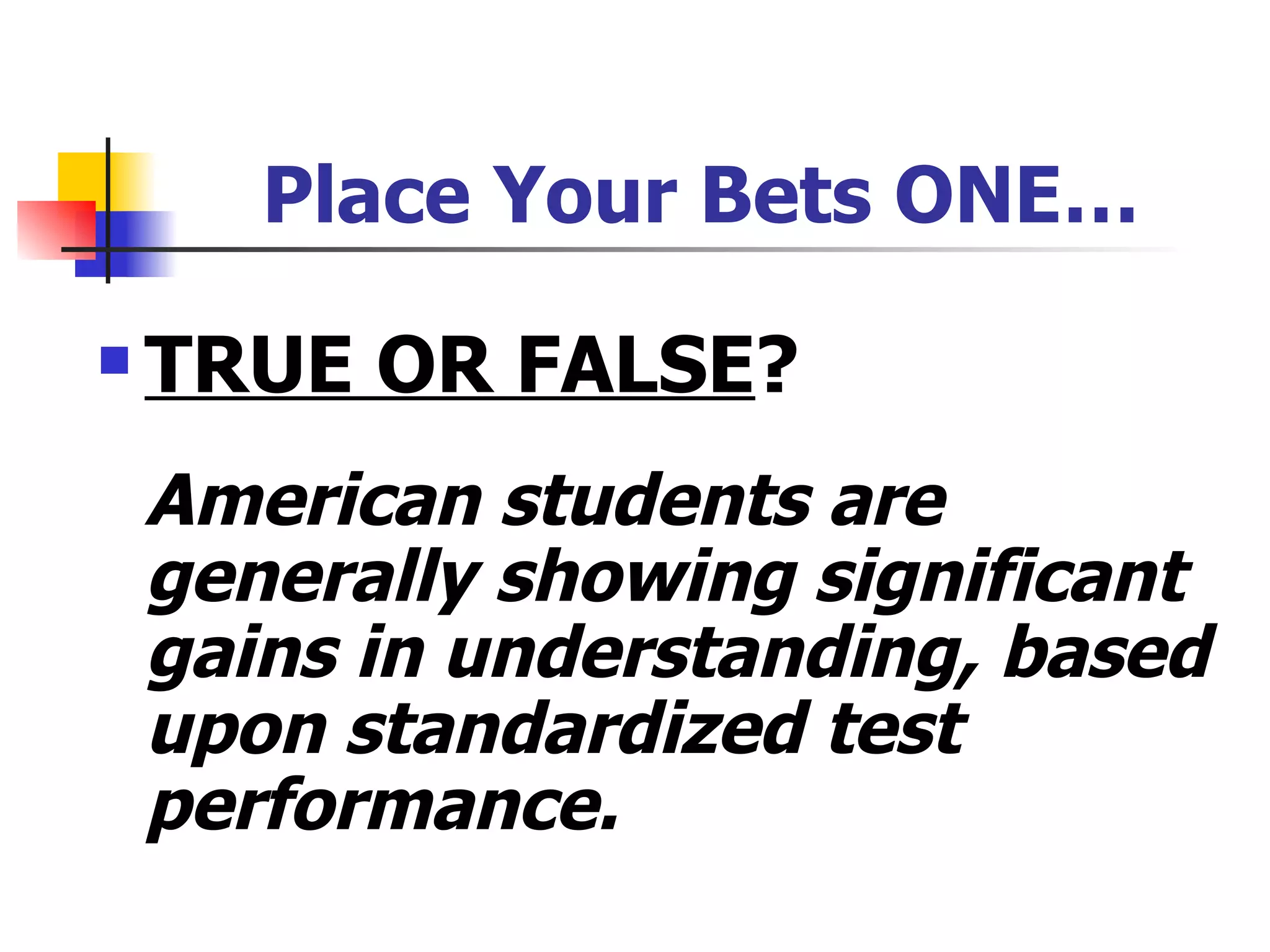 Place Your Bets ONE… TRUE OR FALSE ? American students are generally showing significant gains in understanding, based upon standardized test performance.  