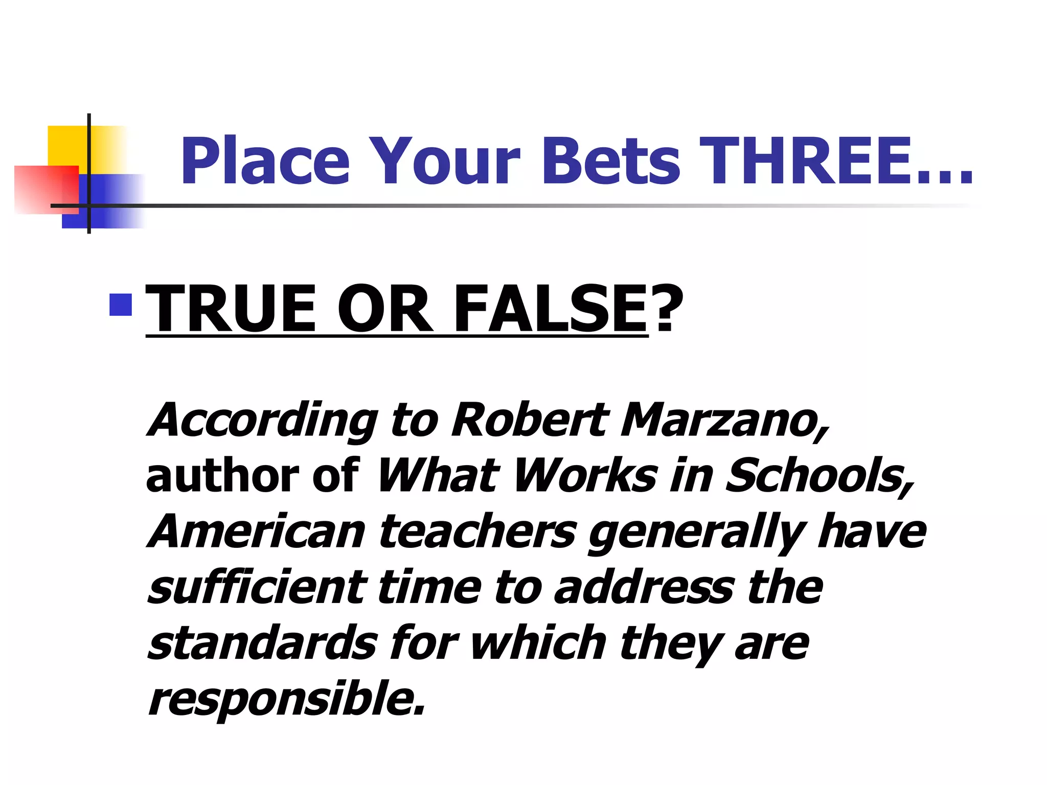 Place Your Bets THREE… TRUE OR FALSE ? According to Robert Marzano,  author of  What Works in Schools, American teachers generally have sufficient time to address the standards for which they are responsible. 