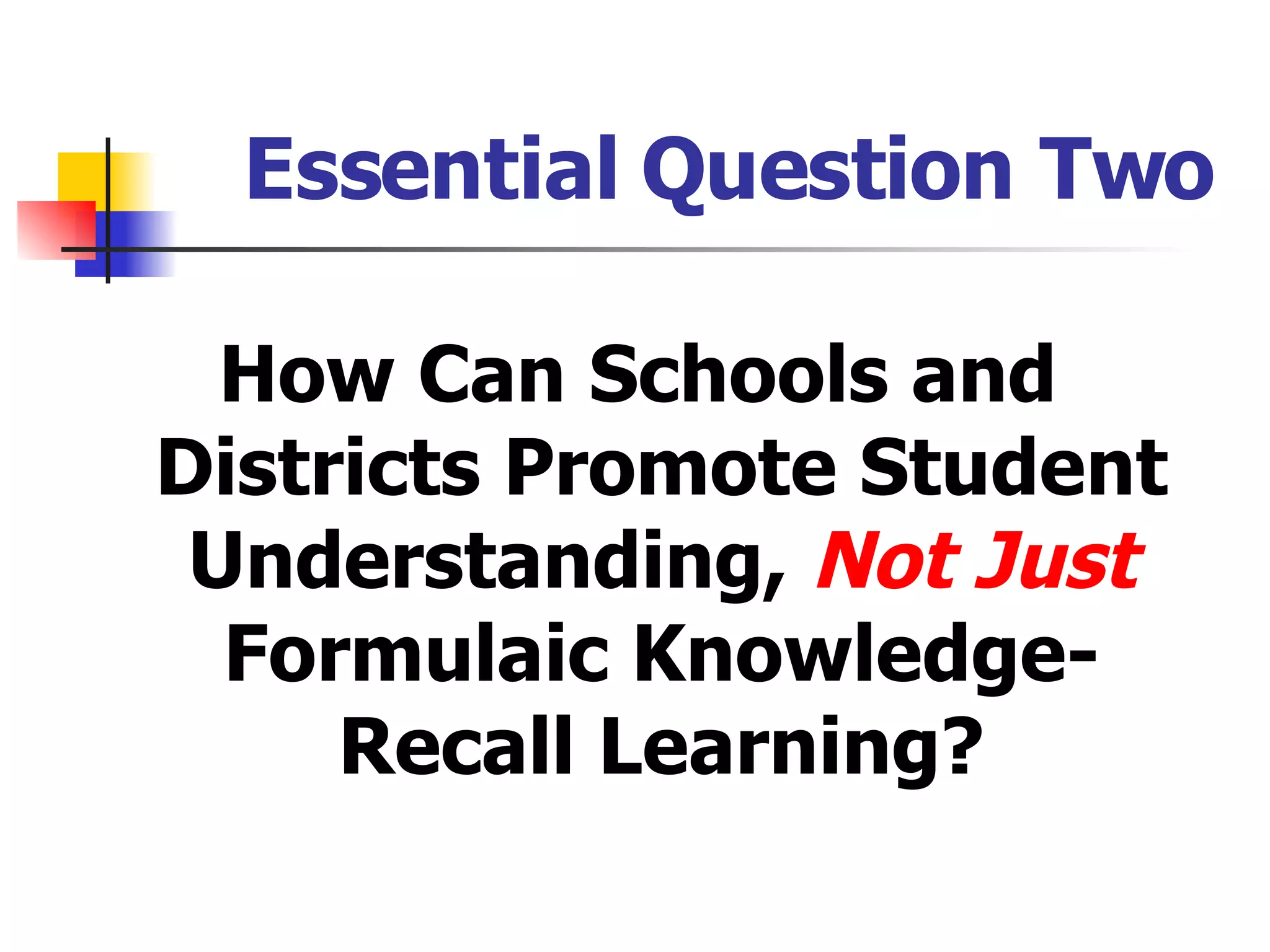 Essential Question Two How Can Schools and Districts Promote Student Understanding,  Not Just  Formulaic Knowledge-Recall Learning? 