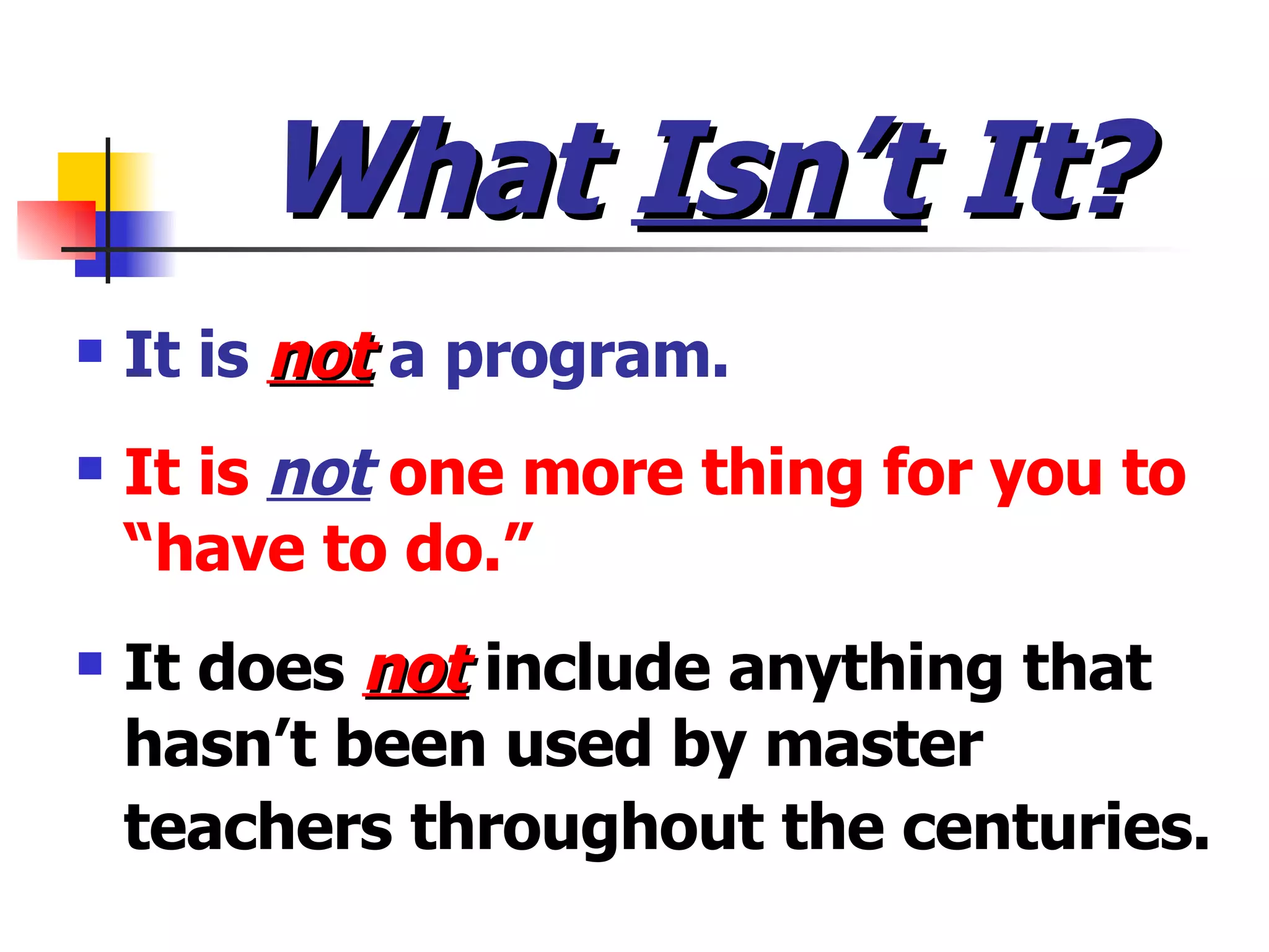 What  Isn’t  It? It is  not  a program. It is  not  one more thing for you to “have to do.” It does  not   include anything that hasn’t been used by master teachers throughout the centuries.   