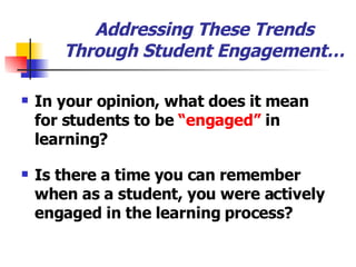 Addressing These Trends Through Student Engagement… In your opinion, what does it mean for students to be  “engaged”  in learning? Is there a time you can remember when as a student, you were actively engaged in the learning process? 