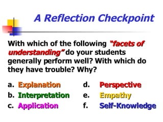 A Reflection Checkpoint With which of the following  “facets of understanding”  do your students generally perform well? With which do they have trouble? Why? a. Explanation d. Perspective b. Interpretation e. Empathy c. Application f. Self-Knowledge 