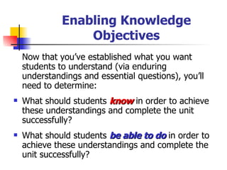 Enabling Knowledge Objectives <ul><li>Now that you’ve established what you want students to understand (via enduring under...