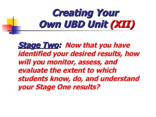 Creating Your  Own UBD Unit  (XII) <ul><li>Stage Two :   Now that you have identified your desired results, how will you m...