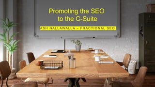 Promoting the SEO
to the C-Suite
ASH NALLAWALLA – FRACTIONAL SEO
 