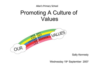 Promoting A Culture of  Values Sally Kennedy Wednesday 19 th  September  2007 Allan’s Primary School 