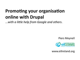 Promo%ng	
  your	
  organisa%on	
  
online	
  with	
  Drupal
...with	
  a	
  li(le	
  help	
  from	
  Google	
  and	
  others.
Piers	
  Meynell
www.eilireland.org
 