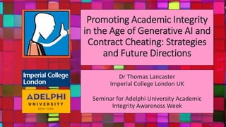 Promoting Academic Integrity
in the Age of Generative AI and
Contract Cheating: Strategies
and Future Directions
Dr Thomas Lancaster
Imperial College London UK
Seminar for Adelphi University Academic
Integrity Awareness Week
 