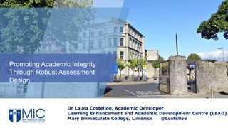 Dr Laura Costelloe, Academic Developer
Learning Enhancement and Academic Development Centre (LEAD)
Mary Immaculate College, Limerick @Lostelloe
Promoting Academic Integrity
Through Robust Assessment
Design
 