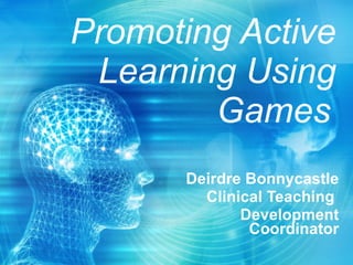 Promoting Active Learning Using Games   Deirdre Bonnycastle Clinical Teaching  Development Coordinator 