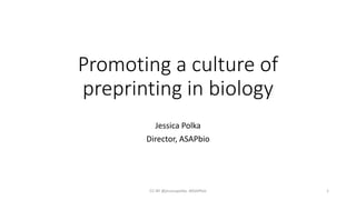 Promoting a culture of
preprinting in biology
Jessica Polka
Director, ASAPbio
CC-BY @jessicapolka. #ASAPbio 1
 