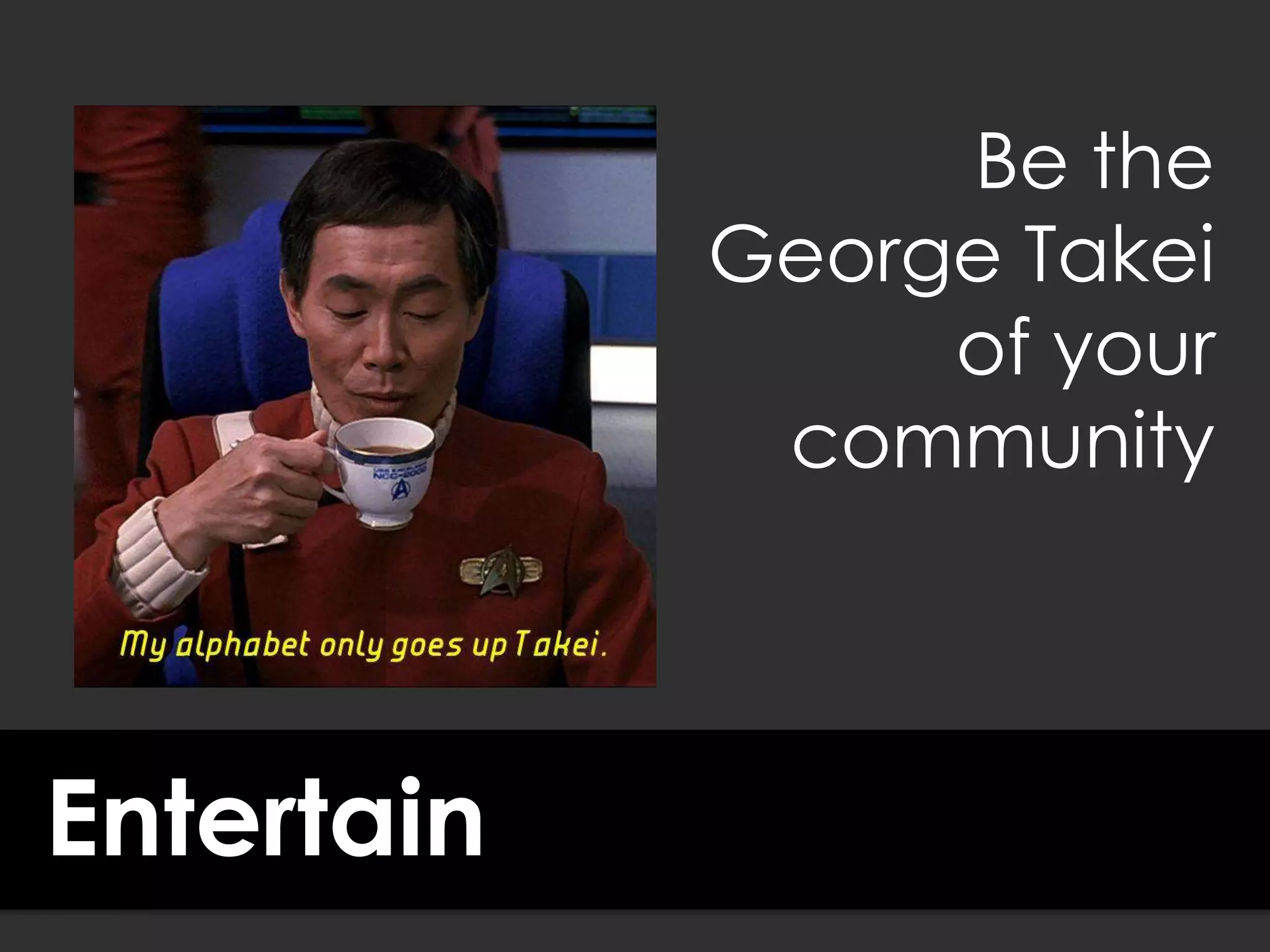 Entertain
Be the
George Takei
of your
community
 