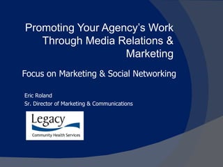 Promoting Your Agency’s Work Through Media Relations & Marketing Focus on Marketing & Social Networking Eric Roland Sr. Director of Marketing & Communications 