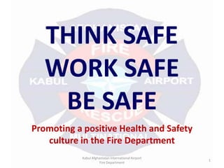 THINK SAFE WORK SAFE BE SAFE Promoting a positive Health and Safety culture in the Fire Department Kabul Afghanistan International Airport  Fire Department 1 
