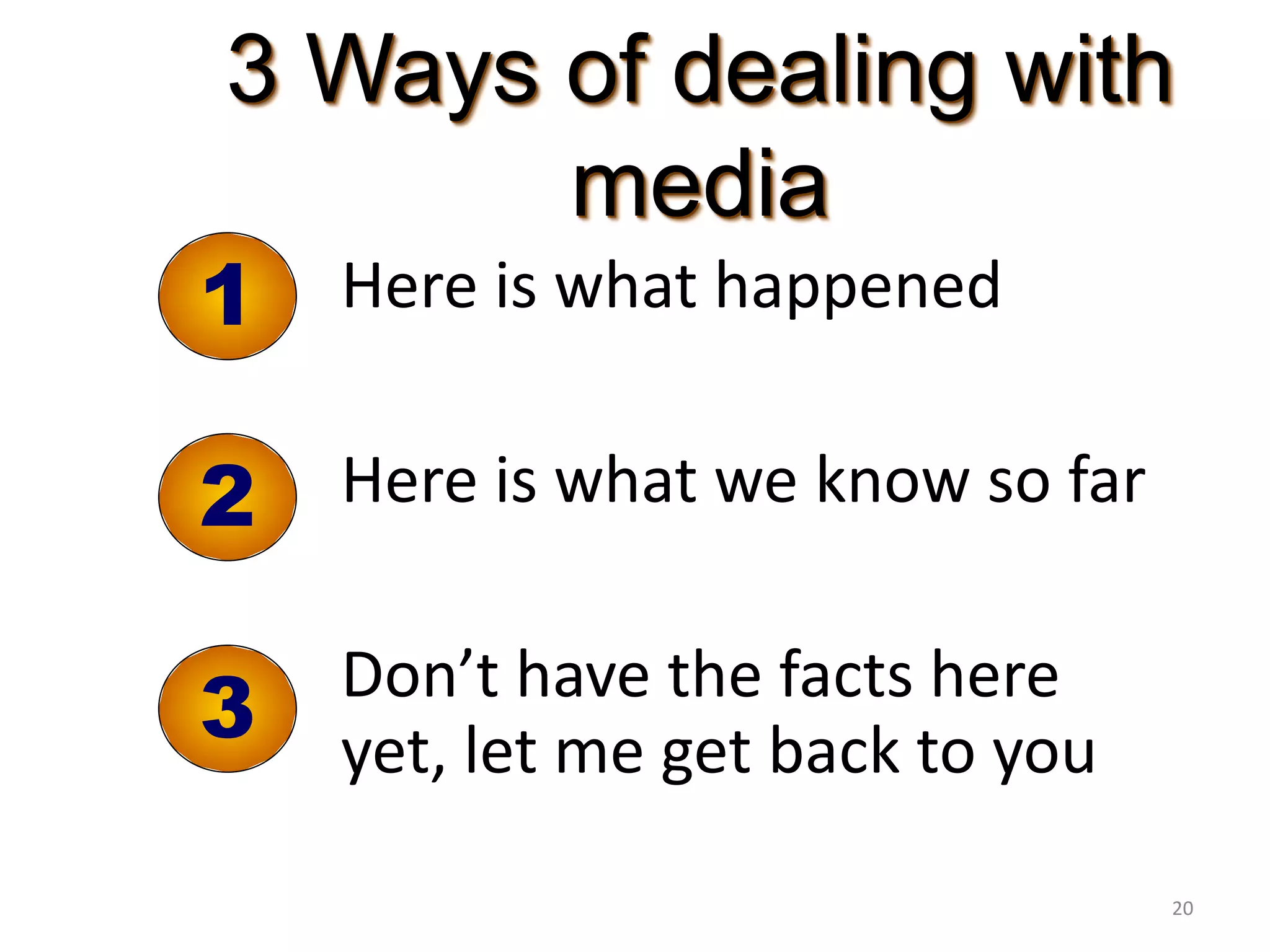3 Ways of dealing with
media
1
2
3
Here is what happened
Here is what we know so far
Don’t have the facts here
yet, let me get back to you
20
 