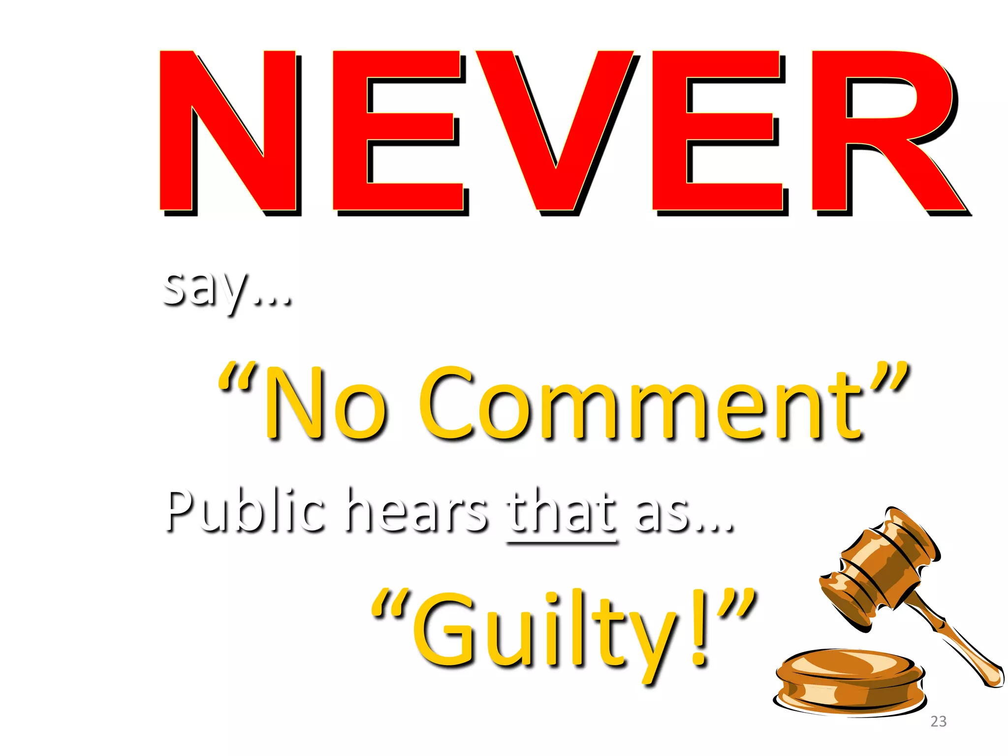 say…
“No Comment”
Public hears that as…
“Guilty!”
23
 