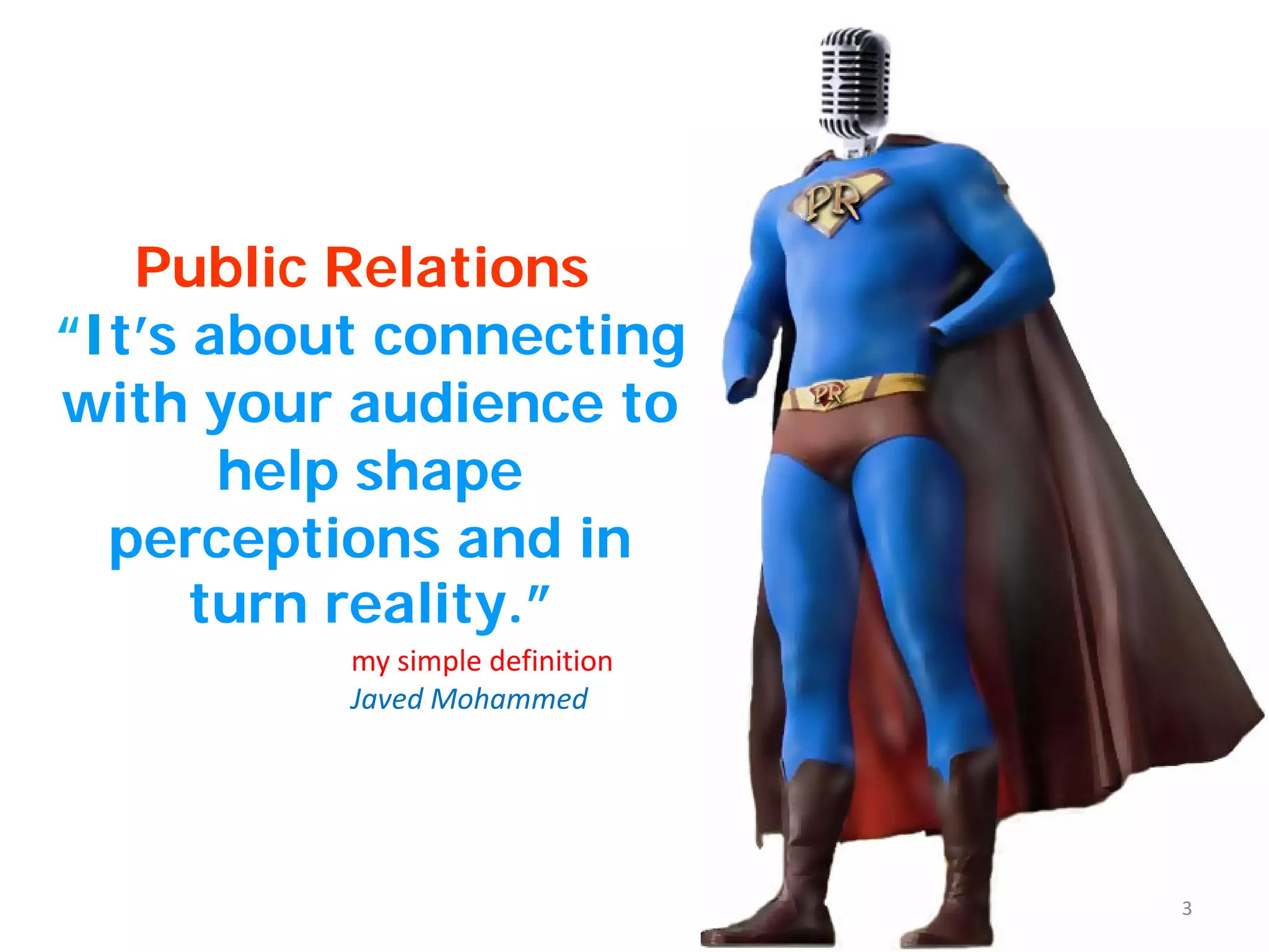 Public Relations
“It’s about connecting
with your audience to
help shape
perceptions and in
turn reality.”
my simple definition
Javed Mohammed
3
 